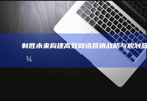 制胜未来：构建高效网络营销战略与规划蓝图