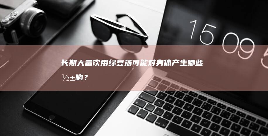 长期大量饮用绿豆汤可能对身体产生哪些影响？